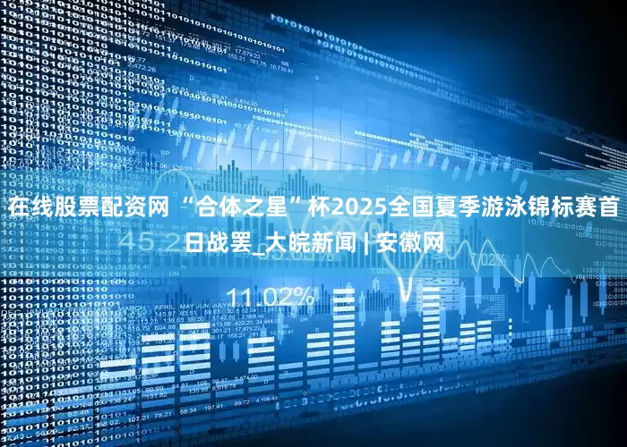 在线股票配资网 “﻿合体之星”杯2025全国夏季游泳锦标赛首日战罢_大皖新闻 | 安徽网
