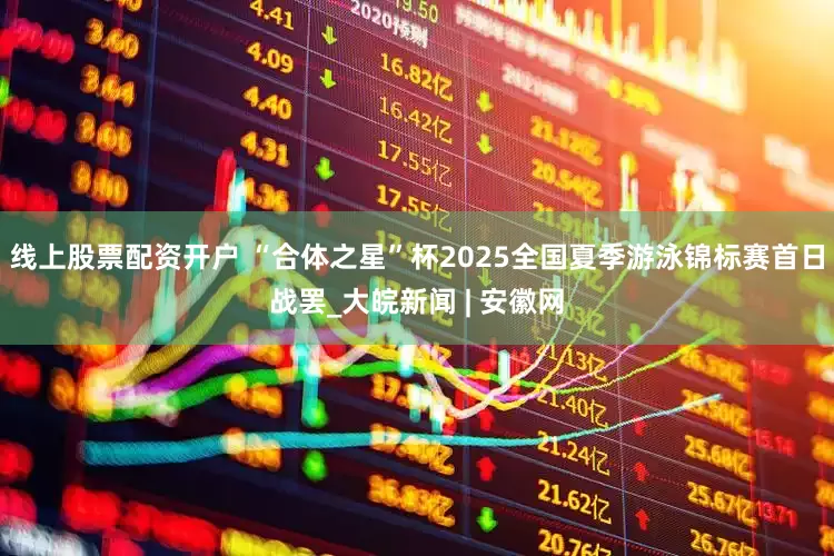 线上股票配资开户 “﻿合体之星”杯2025全国夏季游泳锦标赛首日战罢_大皖新闻 | 安徽网