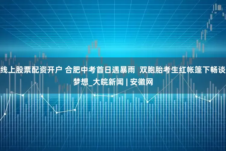 线上股票配资开户 合肥中考首日遇暴雨  双胞胎考生红帐篷下畅谈梦想_大皖新闻 | 安徽网