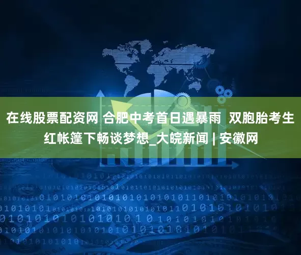 在线股票配资网 合肥中考首日遇暴雨  双胞胎考生红帐篷下畅谈梦想_大皖新闻 | 安徽网