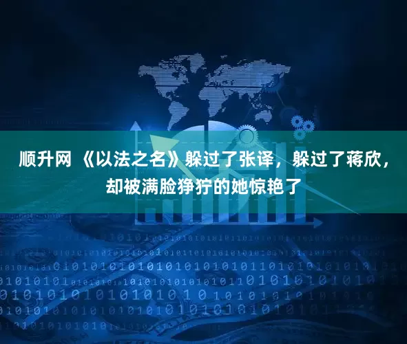 顺升网 《以法之名》躲过了张译，躲过了蒋欣，却被满脸狰狞的她惊艳了