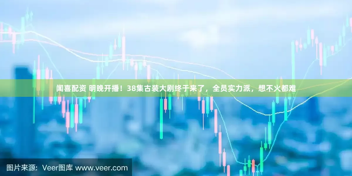 闻喜配资 明晚开播！38集古装大剧终于来了，全员实力派，想不火都难