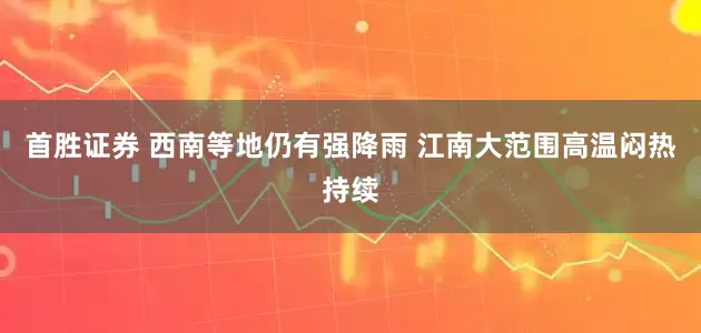 首胜证券 西南等地仍有强降雨 江南大范围高温闷热持续