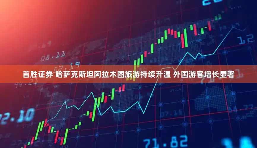 首胜证券 哈萨克斯坦阿拉木图旅游持续升温 外国游客增长显著