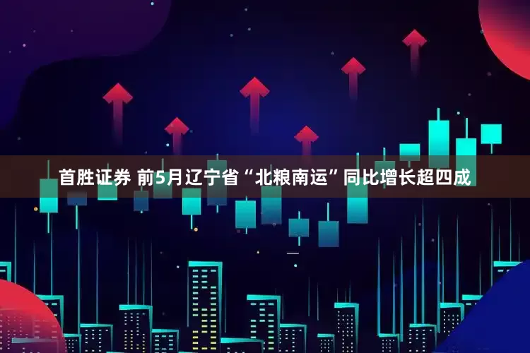 首胜证券 前5月辽宁省“北粮南运”同比增长超四成