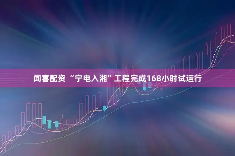 闻喜配资 “宁电入湘”工程完成168小时试运行