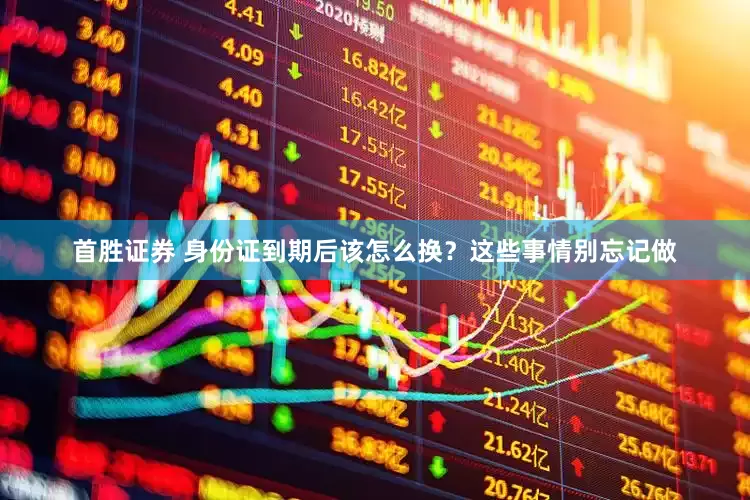 首胜证券 身份证到期后该怎么换？这些事情别忘记做