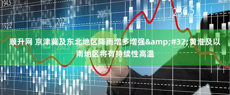 顺升网 京津冀及东北地区降雨增多增强&#32;黄淮及以南地区将有持续性高温
