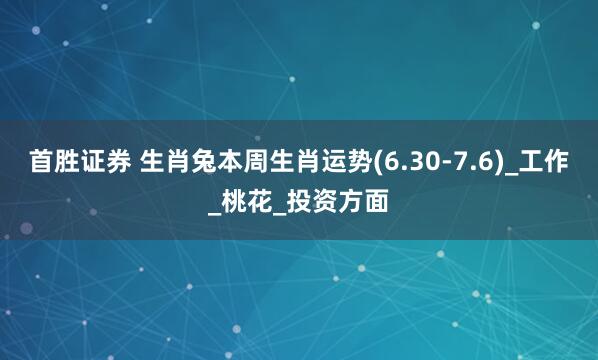 首胜证券 生肖兔本周生肖运势(6.30-7.6)_工作_桃花_投资方面
