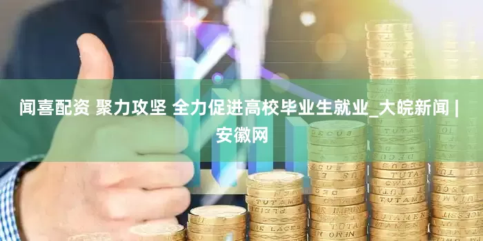 闻喜配资 聚力攻坚 全力促进高校毕业生就业_大皖新闻 | 安徽网