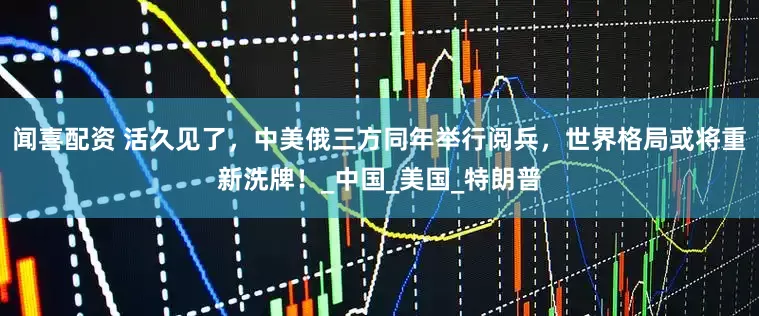 闻喜配资 活久见了，中美俄三方同年举行阅兵，世界格局或将重新洗牌！_中国_美国_特朗普
