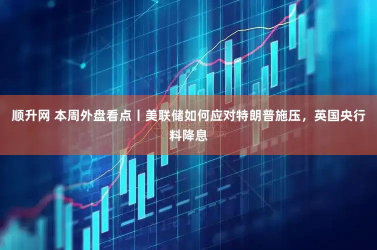 顺升网 本周外盘看点丨美联储如何应对特朗普施压，英国央行料降息