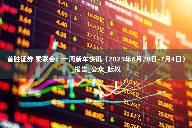 首胜证券 乘联会：一周新车快讯（2025年6月28日-7月4日）_报告_公众_版权