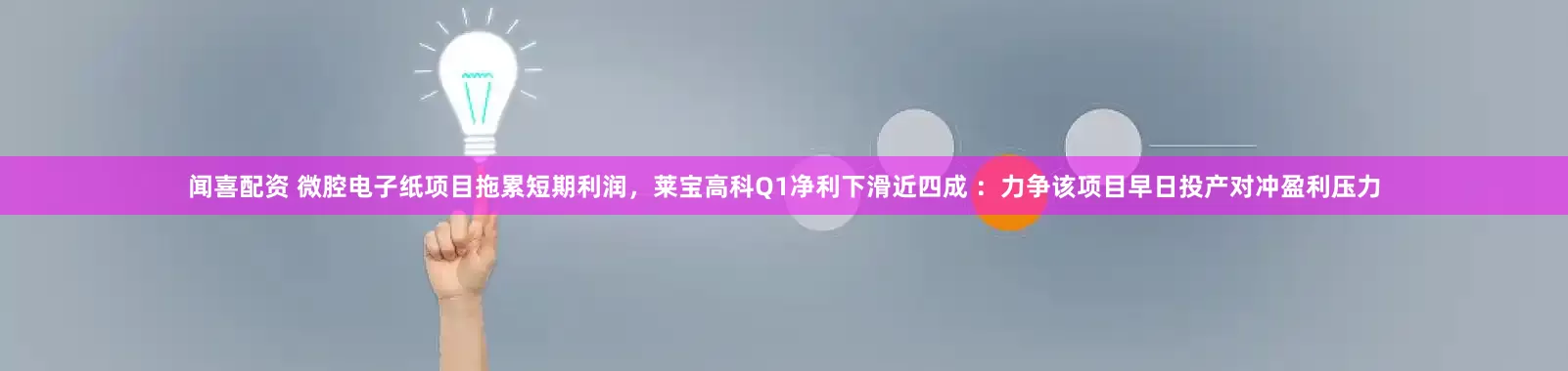 闻喜配资 微腔电子纸项目拖累短期利润，莱宝高科Q1净利下滑近四成 ：力争该项目早日投产对冲盈利压力