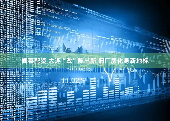 闻喜配资 大连“改”陈出新 旧厂房化身新地标