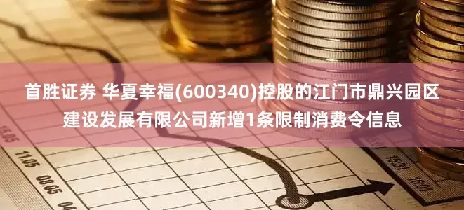 首胜证券 华夏幸福(600340)控股的江门市鼎兴园区建设发展有限公司新增1条限制消费令信息