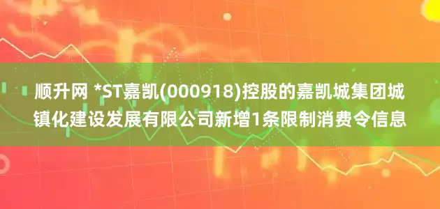 顺升网 *ST嘉凯(000918)控股的嘉凯城集团城镇化建设发展有限公司新增1条限制消费令信息