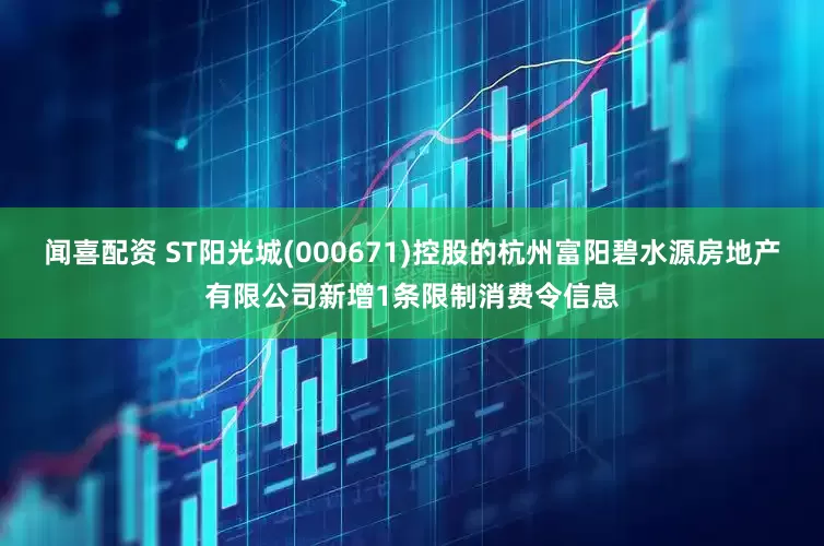闻喜配资 ST阳光城(000671)控股的杭州富阳碧水源房地产有限公司新增1条限制消费令信息