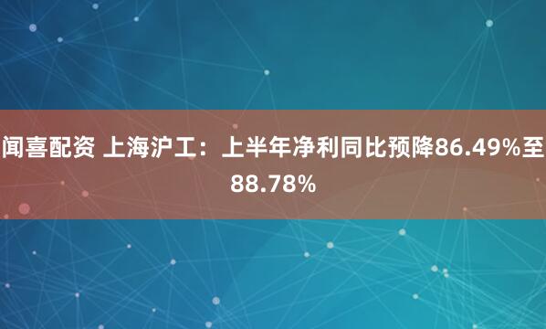 闻喜配资 上海沪工：上半年净利同比预降86.49%至88.78%