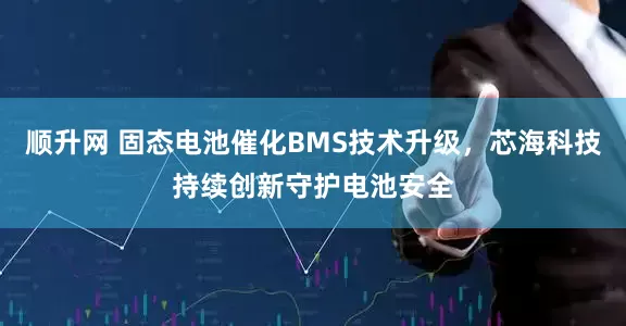 顺升网 固态电池催化BMS技术升级，芯海科技持续创新守护电池安全