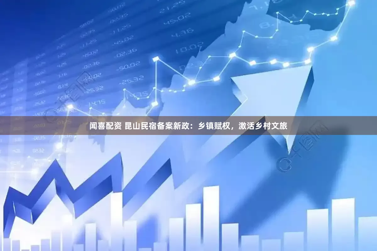 闻喜配资 昆山民宿备案新政：乡镇赋权，激活乡村文旅