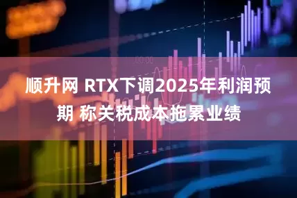 顺升网 RTX下调2025年利润预期 称关税成本拖累业绩
