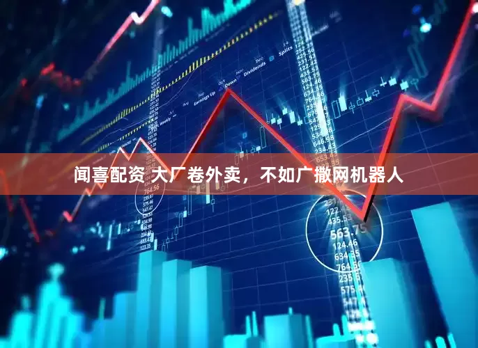 闻喜配资 大厂卷外卖，不如广撒网机器人