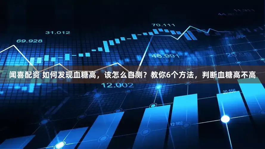 闻喜配资 如何发现血糖高，该怎么自测？教你6个方法，判断血糖高不高