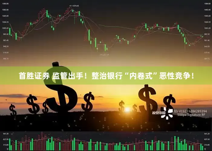 首胜证券 监管出手！整治银行“内卷式”恶性竞争！