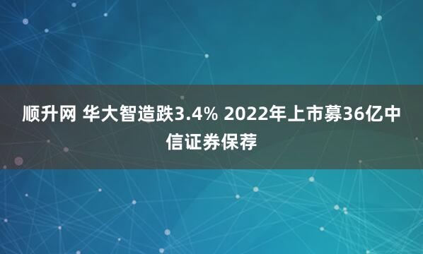 顺升网 华大智造跌3.4% 2022年上市募36亿中信证券保荐