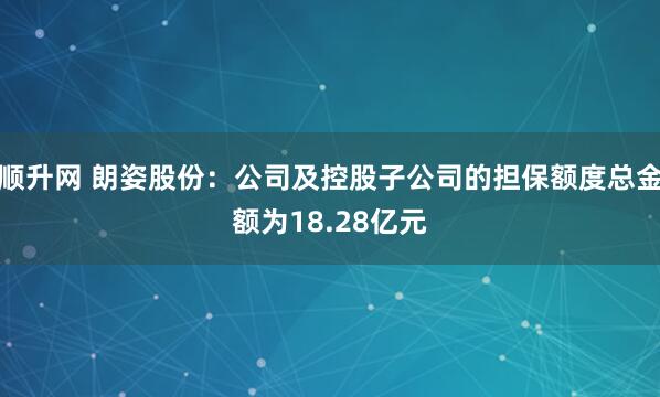 顺升网 朗姿股份：公司及控股子公司的担保额度总金额为18.28亿元