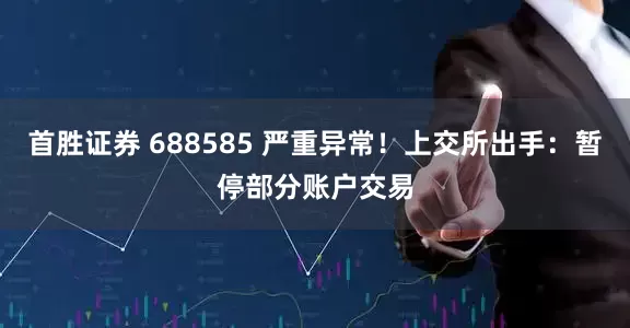 首胜证券 688585 严重异常！上交所出手：暂停部分账户交易