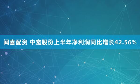 闻喜配资 中宠股份上半年净利润同比增长42.56%