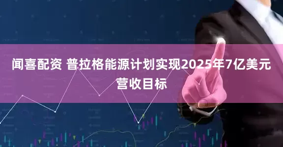 闻喜配资 普拉格能源计划实现2025年7亿美元营收目标