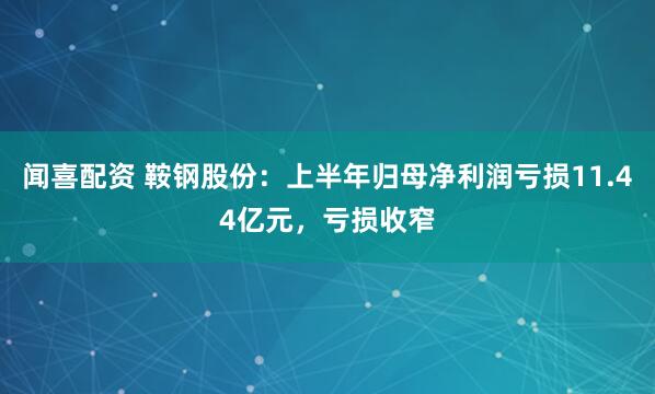 闻喜配资 鞍钢股份：上半年归母净利润亏损11.44亿元，亏损收窄